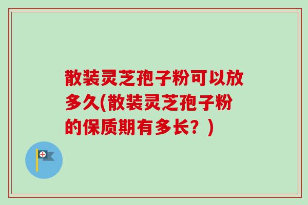 散装灵芝孢子粉可以放多久(散装灵芝孢子粉的保质期有多长？)