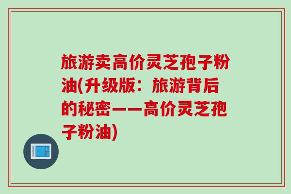 旅游卖高价灵芝孢子粉油(升级版：旅游背后的秘密——高价灵芝孢子粉油)