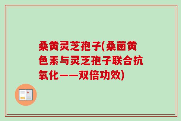 桑黄灵芝孢子(桑菌黄色素与灵芝孢子联合——双倍功效)