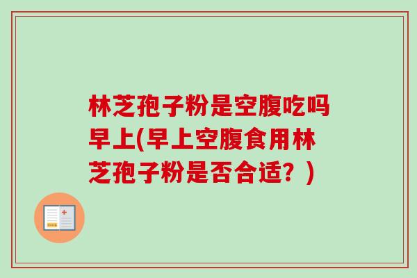 林芝孢子粉是空腹吃吗早上(早上空腹食用林芝孢子粉是否合适？)