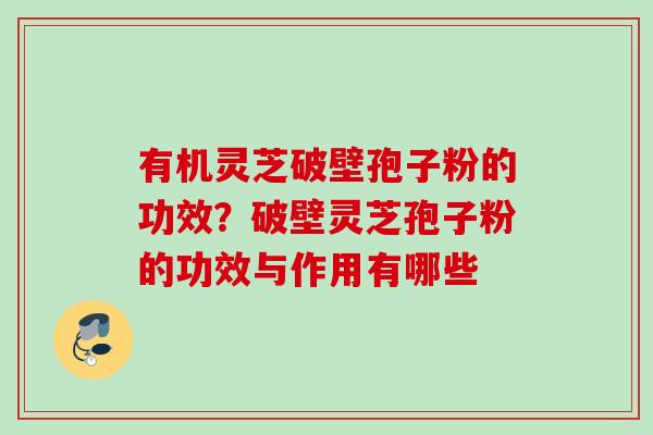 有机灵芝破壁孢子粉的功效？破壁灵芝孢子粉的功效与作用有哪些