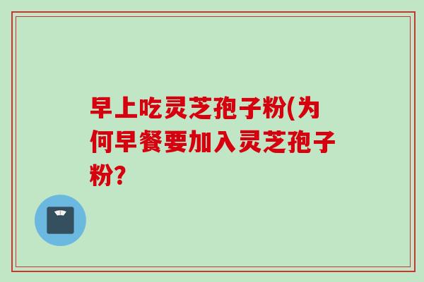 早上吃灵芝孢子粉(为何早餐要加入灵芝孢子粉？