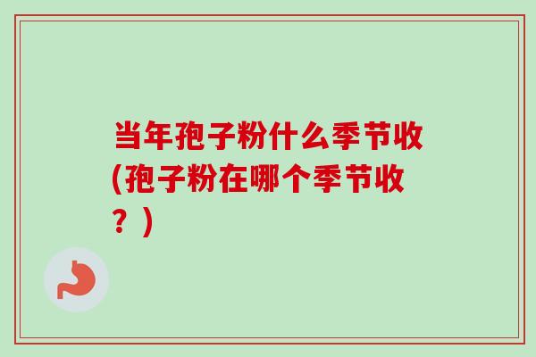 当年孢子粉什么季节收(孢子粉在哪个季节收？)