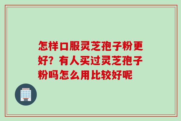 怎样口服灵芝孢子粉更好？有人买过灵芝孢子粉吗怎么用比较好呢