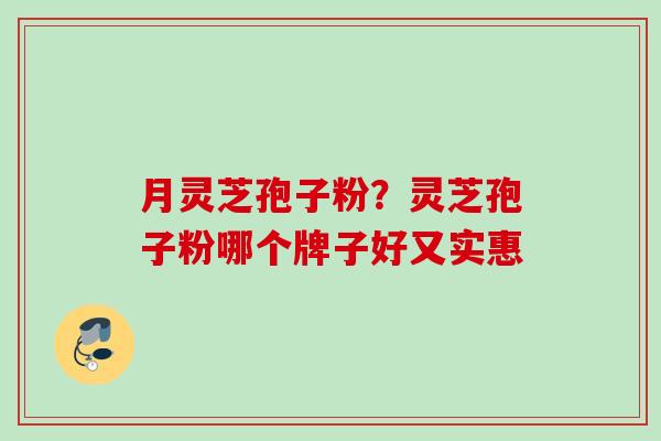 月灵芝孢子粉？灵芝孢子粉哪个牌子好又实惠