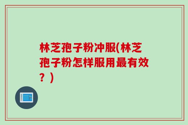 林芝孢子粉冲服(林芝孢子粉怎样服用最有效？)
