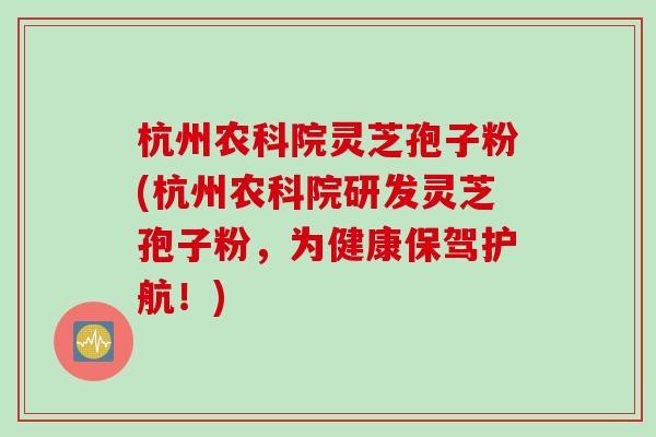 杭州农科院灵芝孢子粉(杭州农科院研发灵芝孢子粉，为健康保驾护航！)