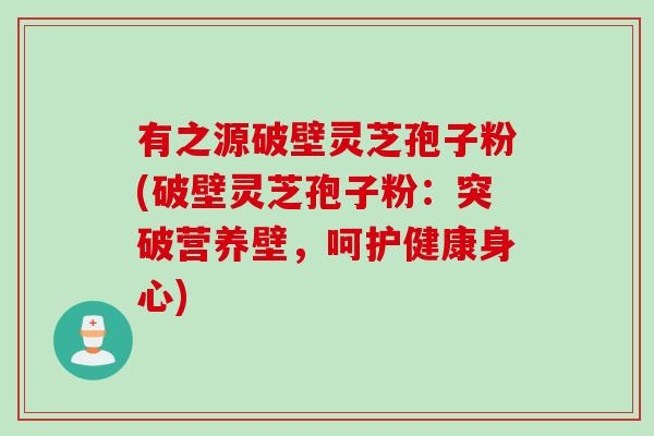 有之源破壁灵芝孢子粉(破壁灵芝孢子粉：突破营养壁，呵护健康身心)