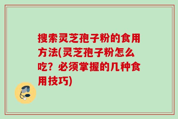 搜索灵芝孢子粉的食用方法(灵芝孢子粉怎么吃？必须掌握的几种食用技巧)