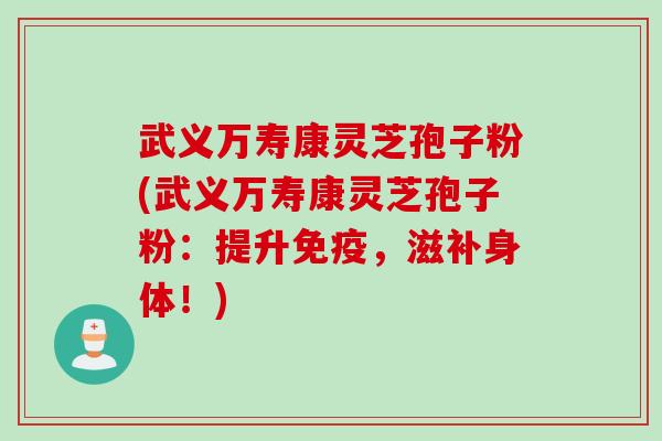 武义万寿康灵芝孢子粉(武义万寿康灵芝孢子粉：提升免疫，滋补身体！)