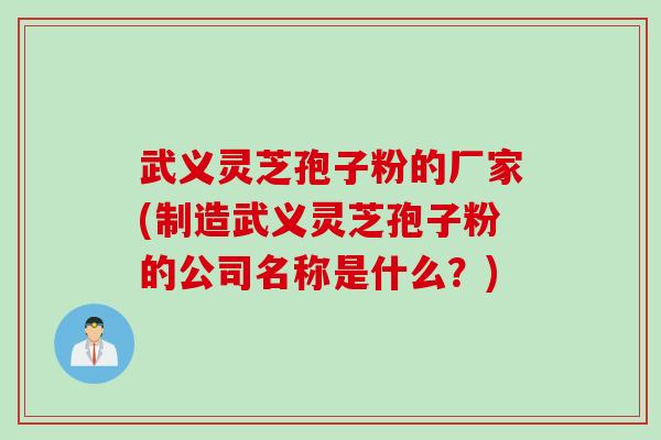 武义灵芝孢子粉的厂家(制造武义灵芝孢子粉的公司名称是什么？)