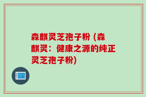 森麒灵芝孢子粉 (森麒灵：健康之源的纯正灵芝孢子粉)
