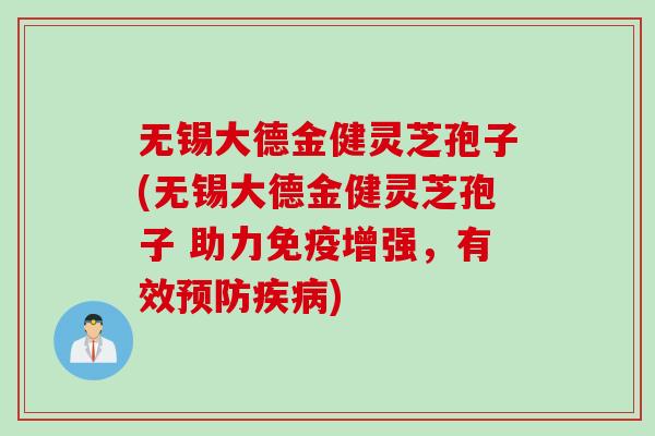 无锡大德金健灵芝孢子(无锡大德金健灵芝孢子 助力免疫增强，有效预防疾病)