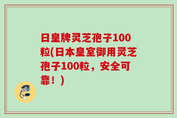 日皇牌灵芝孢子100粒(日本皇室御用灵芝孢子100粒，安全可靠！)