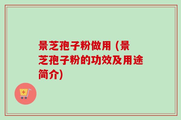 景芝孢子粉做用 (景芝孢子粉的功效及用途简介)