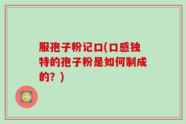 服孢子粉记口(口感独特的孢子粉是如何制成的?) 服孢子粉记口(口感独特的孢子粉是如何制成的?)