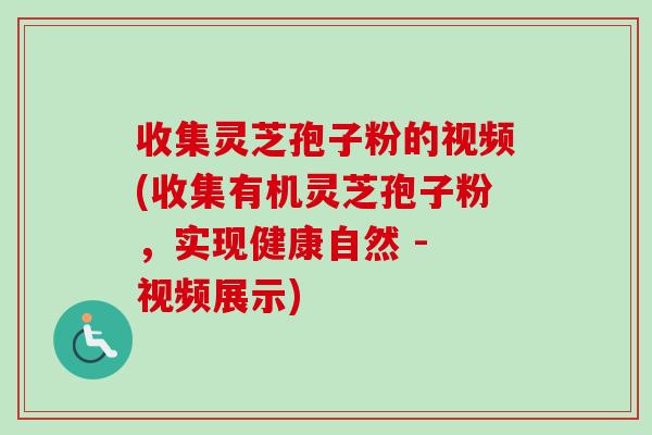 收集灵芝孢子粉的视频(收集有机灵芝孢子粉，实现健康自然 - 视频展示)