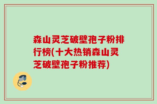 森山灵芝破壁孢子粉排行榜(十大热销森山灵芝破壁孢子粉推荐)