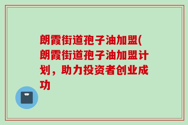 朗霞街道孢子油加盟(朗霞街道孢子油加盟计划，助力投资者创业成功