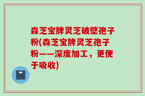 森芝宝牌灵芝破壁孢子粉(森芝宝牌灵芝孢子粉——深度加工，更便于吸收)