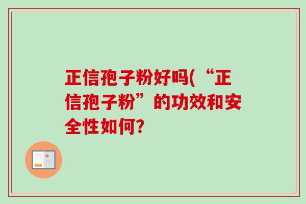 正信孢子粉好吗(“正信孢子粉”的功效和安全性如何？