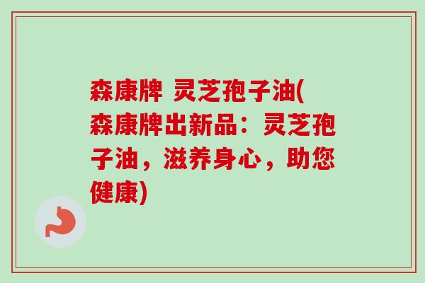 森康牌 灵芝孢子油(森康牌出新品:灵芝孢子油,滋养身心,助您健康) 森康牌 灵芝孢子油(森康牌出新品:灵芝孢子油,滋养身心,助您健康)