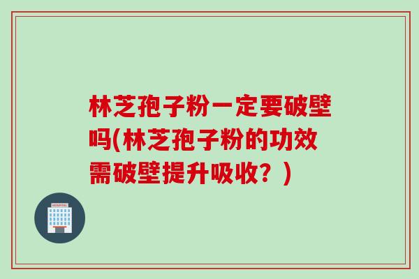 林芝孢子粉一定要破壁吗(林芝孢子粉的功效需破壁提升吸收？)