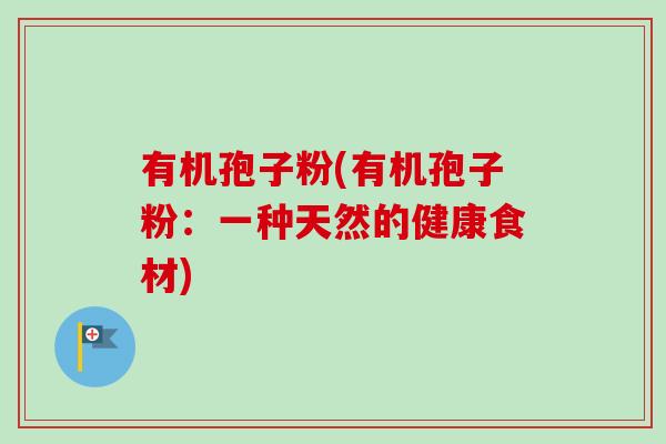 有机孢子粉(有机孢子粉：一种天然的健康食材)