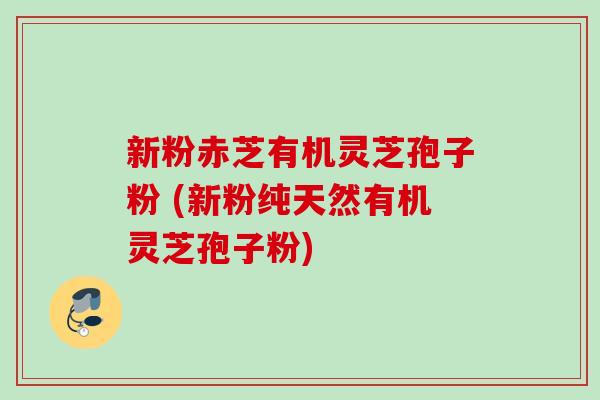 新粉赤芝有机灵芝孢子粉 (新粉纯天然有机灵芝孢子粉)