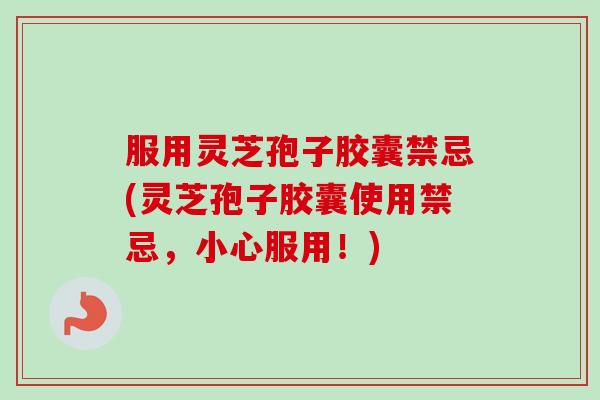 服用灵芝孢子胶囊禁忌(灵芝孢子胶囊使用禁忌，小心服用！)