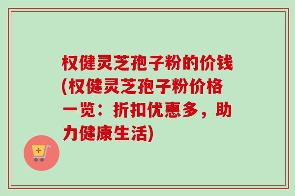 权健灵芝孢子粉的价钱(权健灵芝孢子粉价格一览：折扣优惠多，助力健康生活)