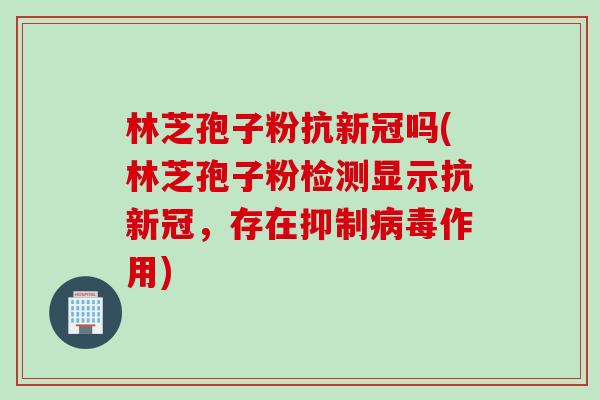 林芝孢子粉抗新冠吗(林芝孢子粉检测显示抗新冠，存在抑制病毒作用)