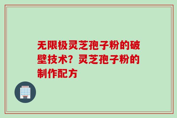 无限极灵芝孢子粉的破壁技术？灵芝孢子粉的制作配方