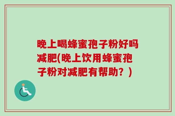 晚上喝蜂蜜孢子粉好吗减肥(晚上饮用蜂蜜孢子粉对减肥有帮助？)