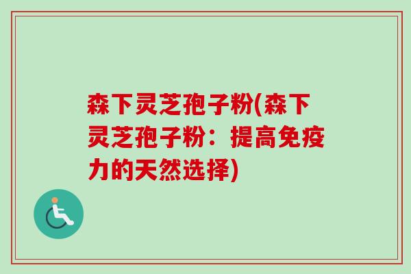 森下灵芝孢子粉(森下灵芝孢子粉：提高免疫力的天然选择)
