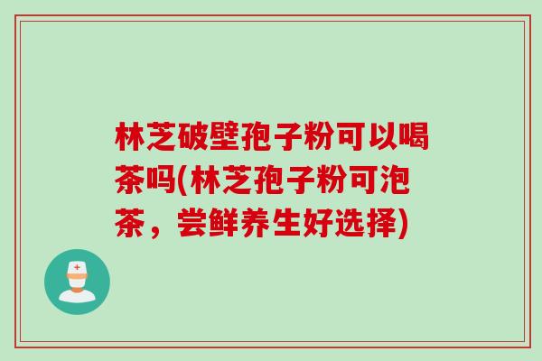 林芝破壁孢子粉可以喝茶吗(林芝孢子粉可泡茶，尝鲜养生好选择)