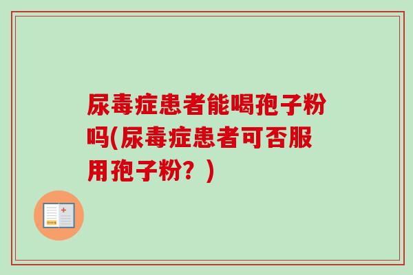 尿毒症患者能喝孢子粉吗(尿毒症患者可否服用孢子粉？)