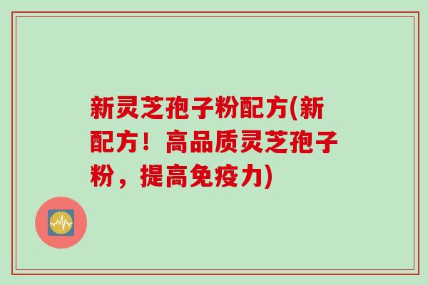 新灵芝孢子粉配方(新配方！高品质灵芝孢子粉，提高免疫力)