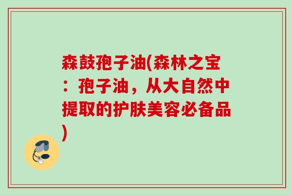 森鼓孢子油(森林之宝：孢子油，从大自然中提取的护肤美容必备品)