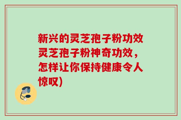 新兴的灵芝孢子粉功效灵芝孢子粉神奇功效，怎样让你保持健康令人惊叹)