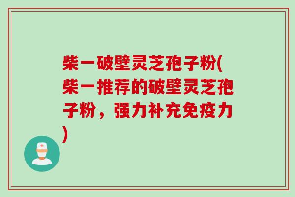 柴一破壁灵芝孢子粉(柴一推荐的破壁灵芝孢子粉，强力补充免疫力)