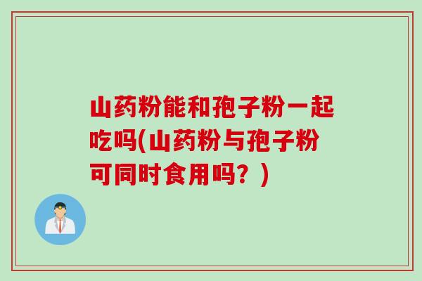 山药粉能和孢子粉一起吃吗(山药粉与孢子粉可同时食用吗？)