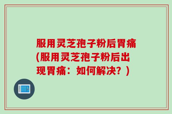 服用灵芝孢子粉后胃痛(服用灵芝孢子粉后出现胃痛：如何解决？)