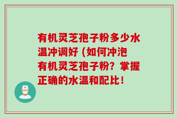 有机灵芝孢子粉多少水温冲调好 (如何冲泡有机灵芝孢子粉？掌握正确的水温和配比！