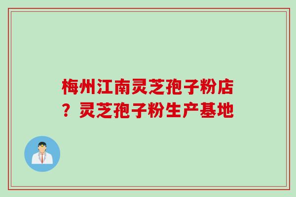 梅州江南灵芝孢子粉店？灵芝孢子粉生产基地