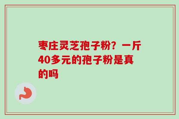 枣庄灵芝孢子粉？一斤40多元的孢子粉是真的吗