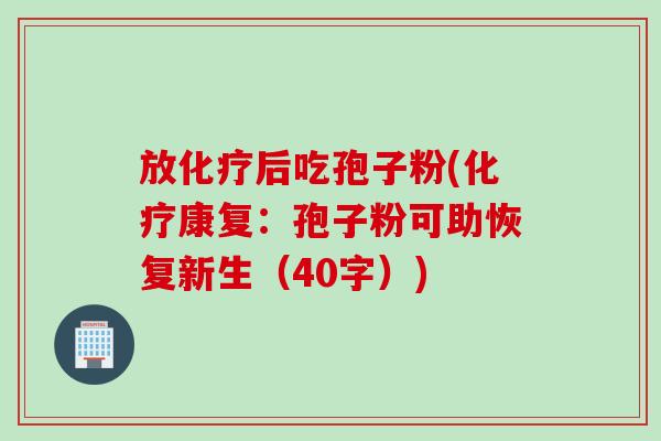放化疗后吃孢子粉(化疗康复：孢子粉可助恢复新生（40字）)