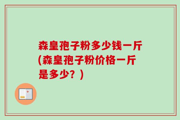 森皇孢子粉多少钱一斤(森皇孢子粉价格一斤是多少？)