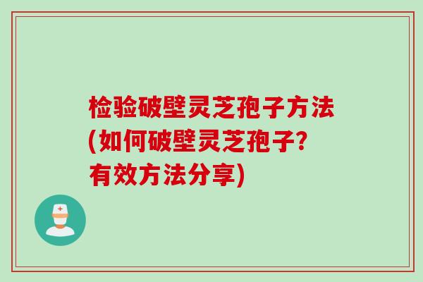 检验破壁灵芝孢子方法(如何破壁灵芝孢子？有效方法分享)