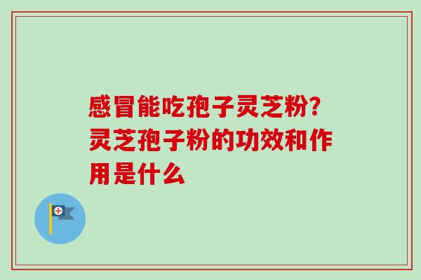 感冒能吃孢子灵芝粉？灵芝孢子粉的功效和作用是什么
